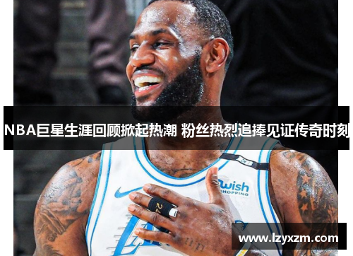 NBA巨星生涯回顾掀起热潮 粉丝热烈追捧见证传奇时刻